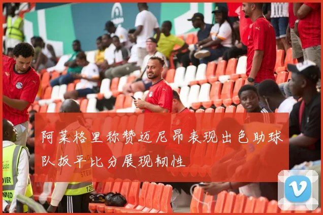 阿莱格里称赞迈尼昂表现出色助球队扳平比分展现韧性