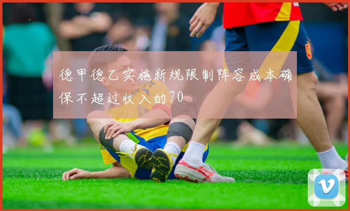 德甲德乙实施新规限制阵容成本确保不超过收入的70