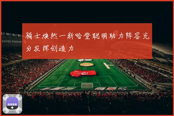 骑士焕然一新哈登聪明助力阵容充分发挥创造力
