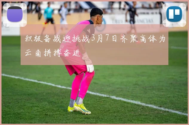 积极备战迎挑战3月7日齐聚高体为云南拼搏奋进