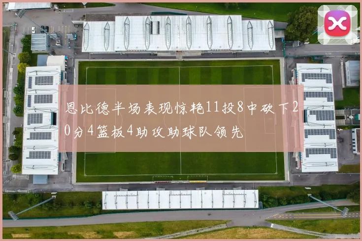 恩比德半场表现惊艳11投8中砍下20分4篮板4助攻助球队领先