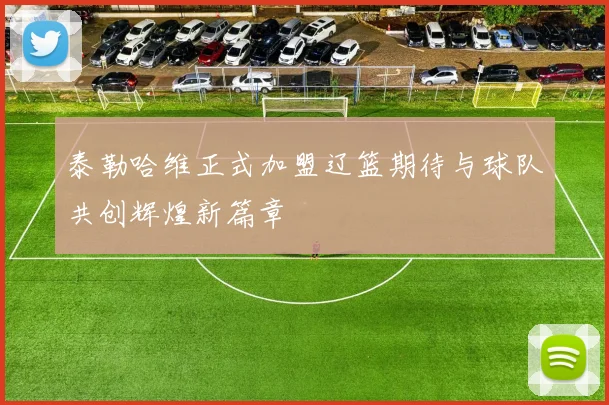 泰勒哈维正式加盟辽篮期待与球队共创辉煌新篇章