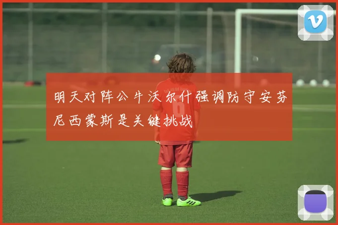 明天对阵公牛沃尔什强调防守安芬尼西蒙斯是关键挑战