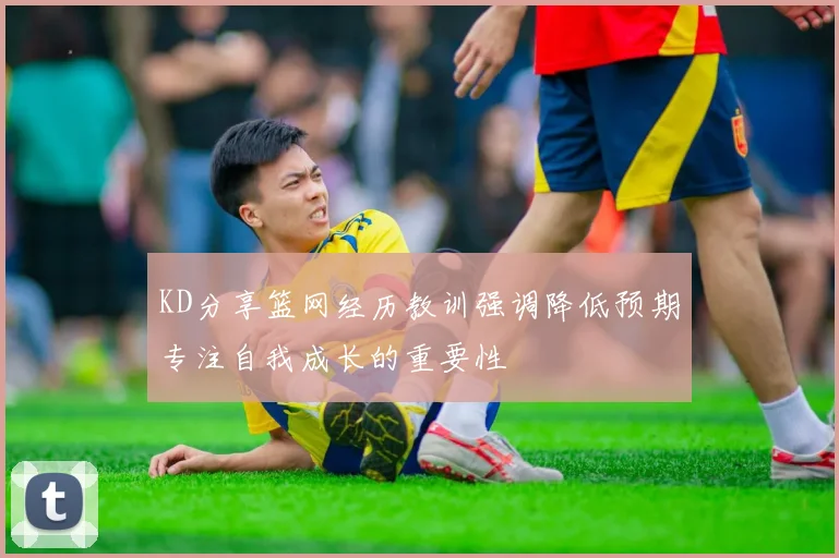 KD分享篮网经历教训强调降低预期专注自我成长的重要性