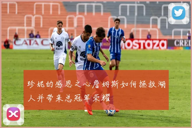 珍妮的感恩之心詹姆斯如何拯救湖人并带来总冠军荣耀