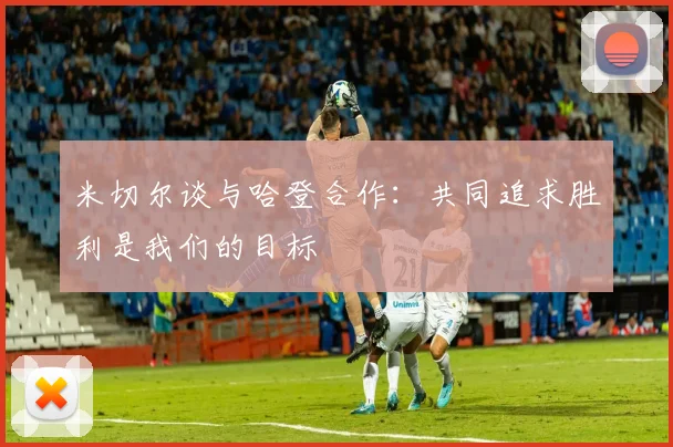 米切尔谈与哈登合作：共同追求胜利是我们的目标
