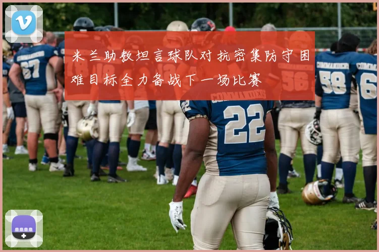 米兰助教坦言球队对抗密集防守困难目标全力备战下一场比赛