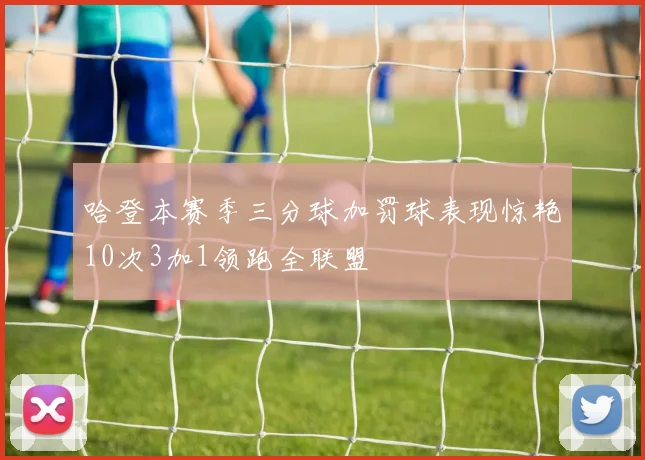 哈登本赛季三分球加罚球表现惊艳10次3加1领跑全联盟