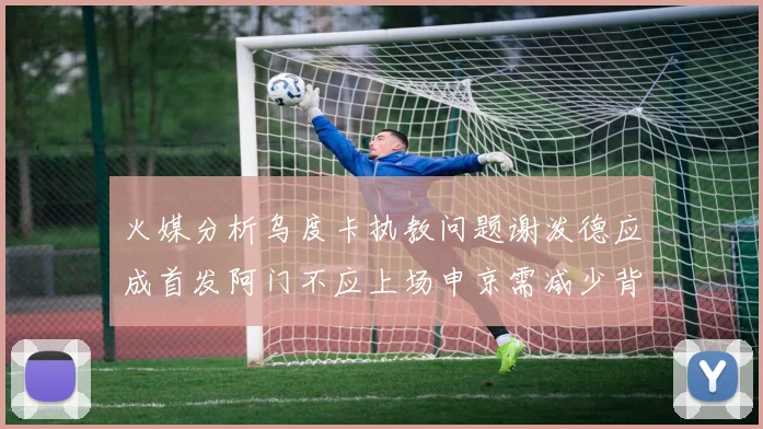 火媒分析乌度卡执教问题谢泼德应成首发阿门不应上场申京需减少背打次数