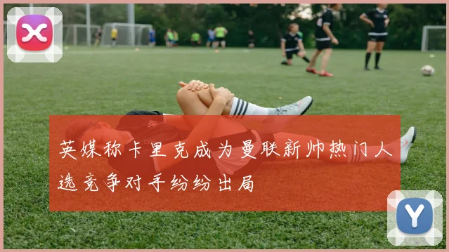 英媒称卡里克成为曼联新帅热门人选竞争对手纷纷出局