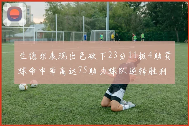 兰德尔表现出色砍下23分11板4助罚球命中率高达75助力球队逆转胜利