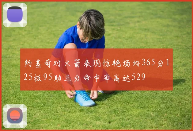 约基奇对火箭表现惊艳场均365分125板95助三分命中率高达529