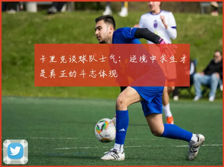 卡里克谈球队士气：逆境中求生才是真正的斗志体现