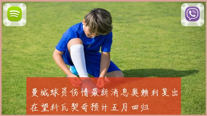 曼城球员伤情最新消息奥赖利复出在望科瓦契奇预计五月回归