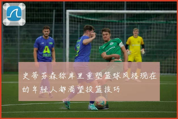 史蒂芬森称库里重塑篮球风格现在的年轻人都渴望投篮技巧