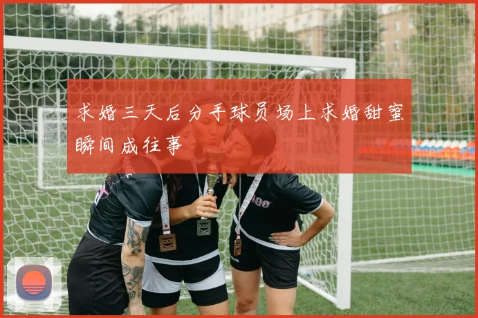 求婚三天后分手球员场上求婚甜蜜瞬间成往事