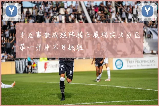 季后赛激战残阵骑士展现实力分区第一并非不可战胜