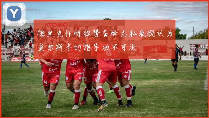 德里克怀特称赞黄蜂无私表现认为查尔斯李的指导功不可没