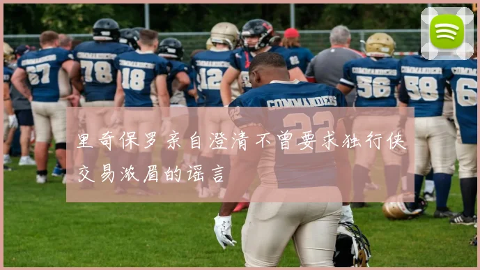 里奇保罗亲自澄清不曾要求独行侠交易浓眉的谣言