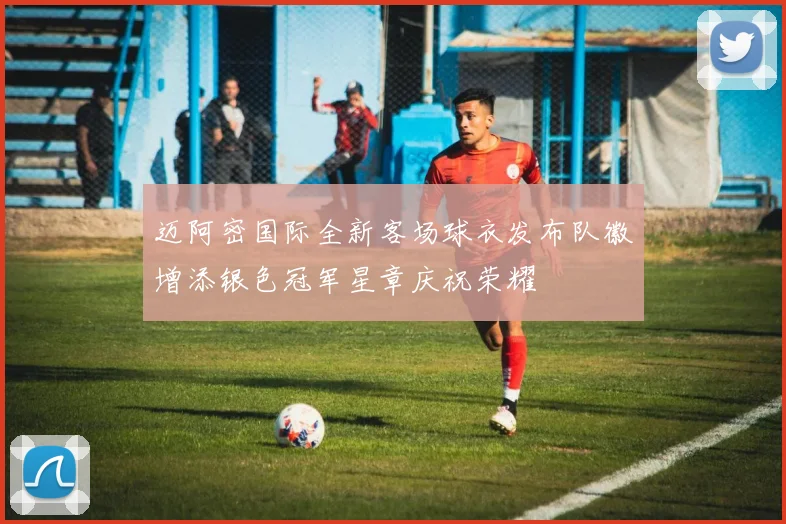 迈阿密国际全新客场球衣发布队徽增添银色冠军星章庆祝荣耀