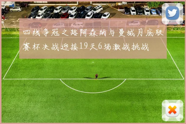 四线争冠之路阿森纳与曼城月底联赛杯决战迎接19天6场激战挑战
