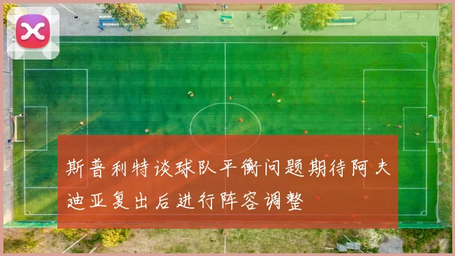 斯普利特谈球队平衡问题期待阿夫迪亚复出后进行阵容调整