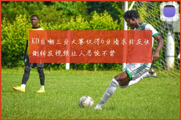 KD自嘲三分大赛仅得6分请求好友快删转发视频让人忍俊不禁