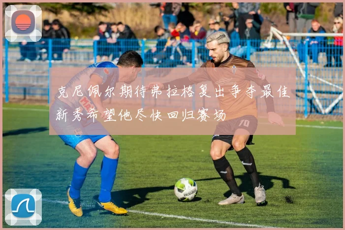 克尼佩尔期待弗拉格复出争夺最佳新秀希望他尽快回归赛场