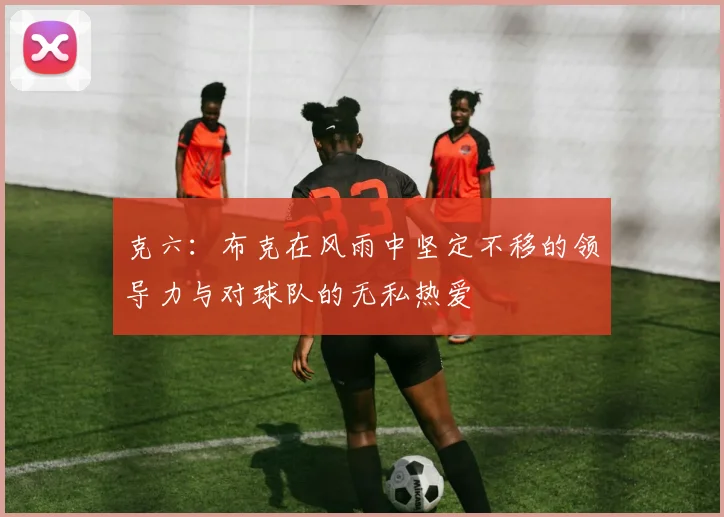 克六：布克在风雨中坚定不移的领导力与对球队的无私热爱