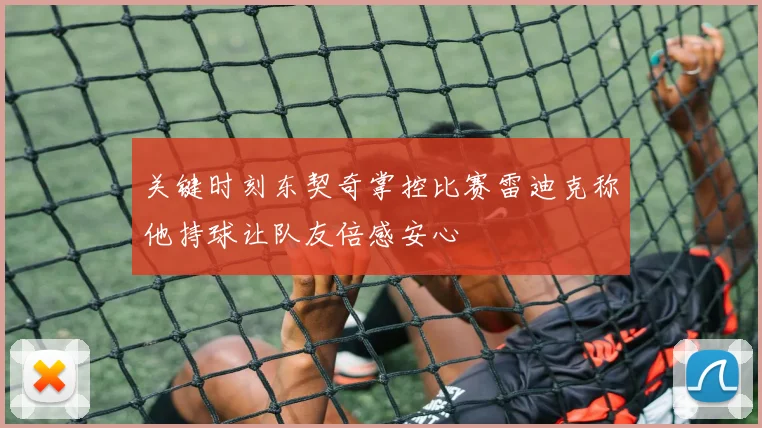 关键时刻东契奇掌控比赛雷迪克称他持球让队友倍感安心