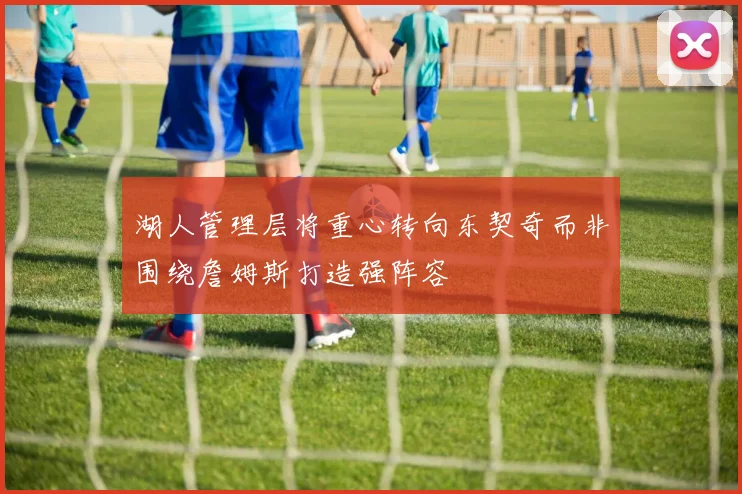 湖人管理层将重心转向东契奇而非围绕詹姆斯打造强阵容