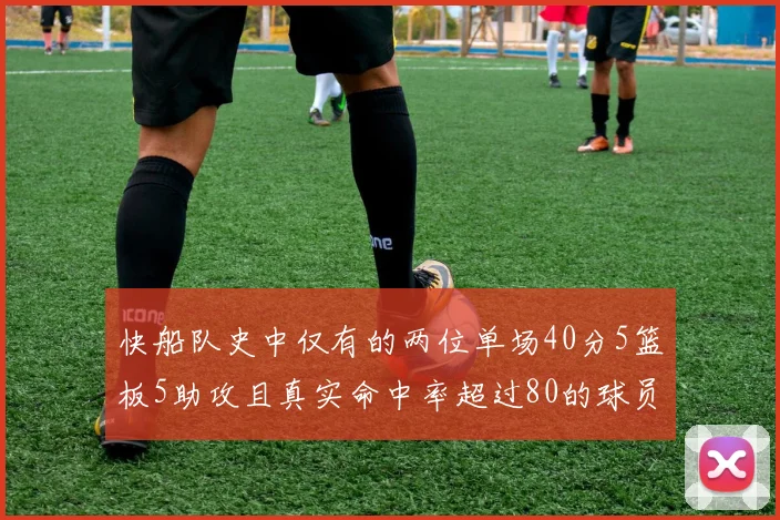 快船队史中仅有的两位单场40分5篮板5助攻且真实命中率超过80的球员揭秘