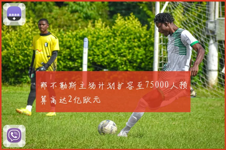 那不勒斯主场计划扩容至75000人预算高达2亿欧元