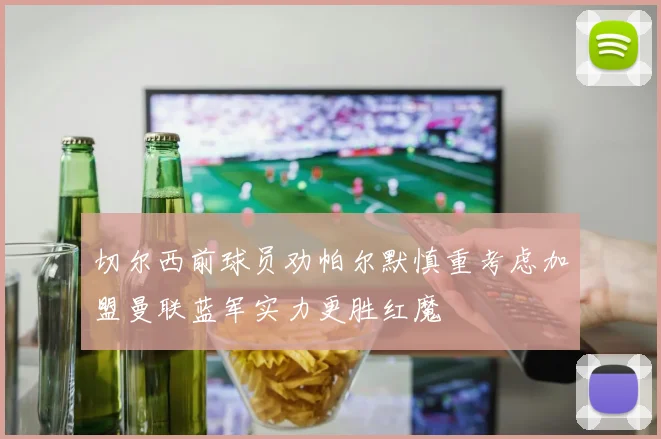 切尔西前球员劝帕尔默慎重考虑加盟曼联蓝军实力更胜红魔