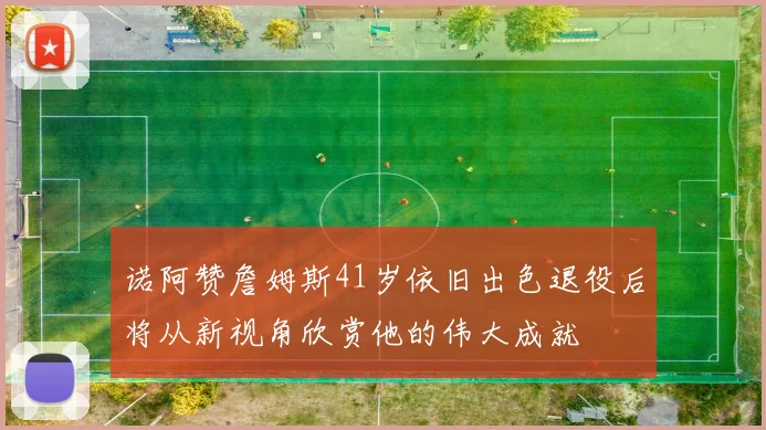 诺阿赞詹姆斯41岁依旧出色退役后将从新视角欣赏他的伟大成就