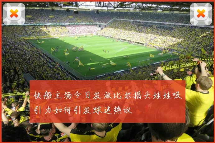快船主场今日发放比尔摇头娃娃吸引力如何引发球迷热议